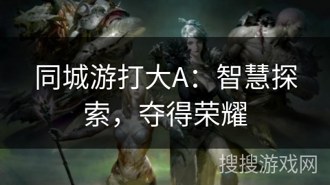 同城游打大A:智慧探索,夺得荣耀 同城游打大A:智慧探索,夺得荣耀