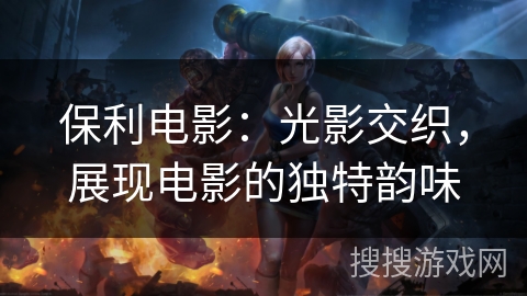 保利电影:光影交织,展现电影的独特韵味 保利电影:光影交织,展现电影的独特韵味