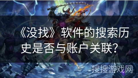 《没找》软件的搜索历史是否与账户关联? 《没找》软件的搜索历史是否与账户关联?