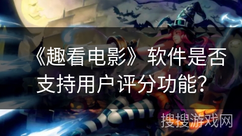 《趣看电影》软件是否支持用户评分功能? 《趣看电影》软件是否支持用户评分功能?