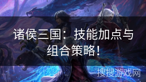 诸侯三国:技能加点与组合策略! 诸侯三国:技能加点与组合策略!