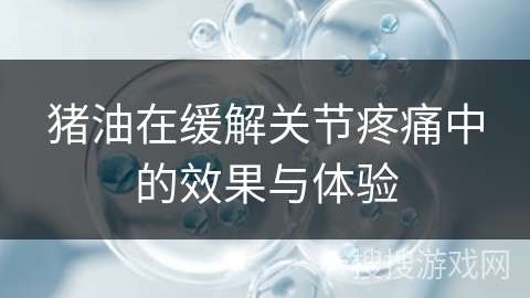 猪油在缓解关节疼痛中的效果与体验