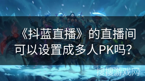 《抖蓝直播》的直播间可以设置成多人PK吗？