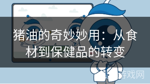 猪油的奇妙妙用:从食材到保健品的转变