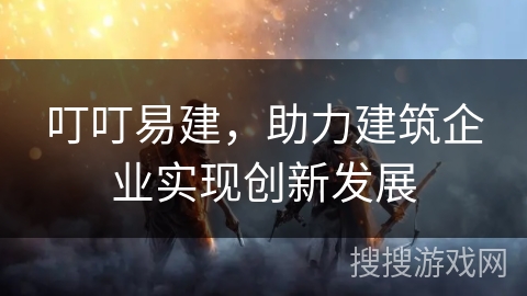 叮叮易建,助力建筑企业实现创新发展 叮叮易建,助力建筑企业实现创新发展