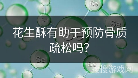花生酥有助于预防骨质疏松吗?