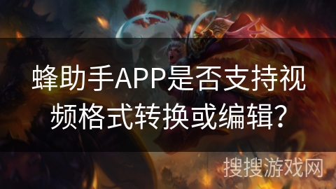 蜂助手APP是否支持视频格式转换或编辑? 蜂助手APP是否支持视频格式转换或编辑?