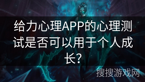 给力心理APP的心理测试是否可以用于个人成长? 给力心理APP的心理测试是否可以用于个人成长?