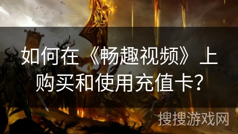 如何在《畅趣视频》上购买和使用充值卡？