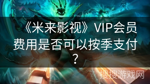 《米来影视》VIP会员费用是否可以按季支付? 《米来影视》VIP会员费用是否可以按季支付?