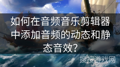 如何在音频音乐剪辑器中添加音频的动态和静态音效? 如何在音频音乐剪辑器中添加音频的动态和静态音效?