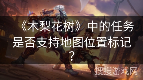 《木梨花树》中的任务是否支持地图位置标记? 《木梨花树》中的任务是否支持地图位置标记?