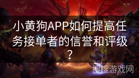 小黄狗APP如何提高任务接单者的信誉和评级? 小黄狗APP如何提高任务接单者的信誉和评级?