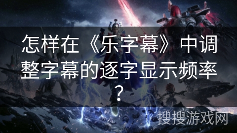 怎样在《乐字幕》中调整字幕的逐字显示频率? 怎样在《乐字幕》中调整字幕的逐字显示频率?