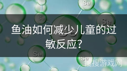 鱼油如何减少儿童的过敏反应？