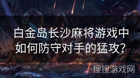 白金岛长沙麻将游戏中如何防守对手的猛攻？