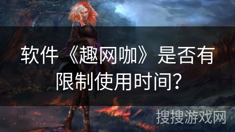 软件《趣网咖》是否有限制使用时间? 软件《趣网咖》是否有限制使用时间?