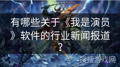 有哪些关于《我是演员》软件的行业新闻报道? 有哪些关于《我是演员》软件的行业新闻报道?