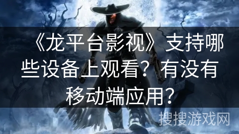 《龙平台影视》支持哪些设备上观看?有没有移动端应用? 《龙平台影视》支持哪些设备上观看?有没有移动端应用?