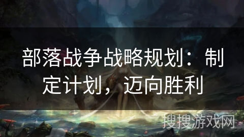 部落战争战略规划:制定计划,迈向胜利 部落战争战略规划:制定计划,迈向胜利