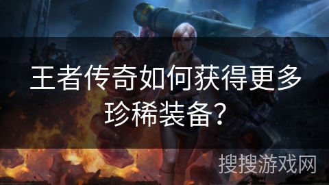 王者传奇如何获得更多珍稀装备? 王者传奇如何获得更多珍稀装备?