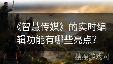 《智慧传媒》的实时编辑功能有哪些亮点? 《智慧传媒》的实时编辑功能有哪些亮点?