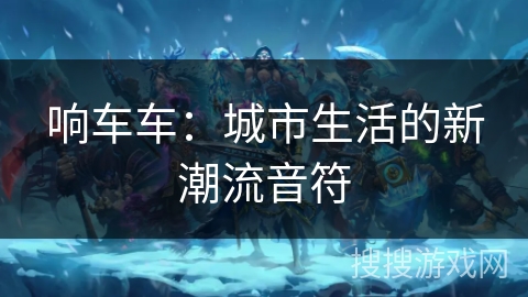 响车车：城市生活的新潮流音符