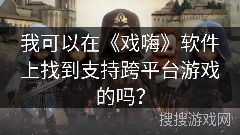 我可以在《戏嗨》软件上找到支持跨平台游戏的吗？