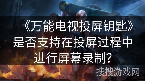 《万能电视投屏钥匙》是否支持在投屏过程中进行屏幕录制? 《万能电视投屏钥匙》是否支持在投屏过程中进行屏幕录制?