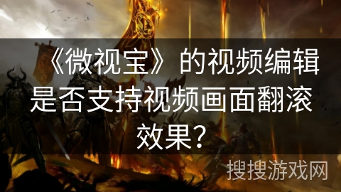 《微视宝》的视频编辑是否支持视频画面翻滚效果? 《微视宝》的视频编辑是否支持视频画面翻滚效果?