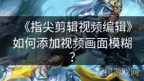 《指尖剪辑视频编辑》如何添加视频画面模糊？