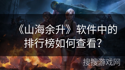 《山海余升》软件中的排行榜如何查看? 《山海余升》软件中的排行榜如何查看?