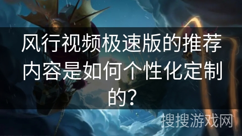 风行视频极速版的推荐内容是如何个性化定制的？