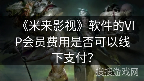 《米来影视》软件的VIP会员费用是否可以线下支付? 《米来影视》软件的VIP会员费用是否可以线下支付?