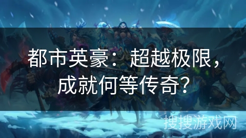 都市英豪:超越极限,成就何等传奇? 都市英豪:超越极限,成就何等传奇?