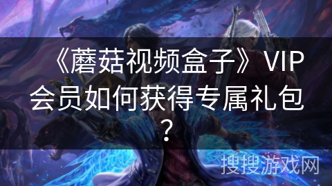 《蘑菇视频盒子》VIP会员如何获得专属礼包？
