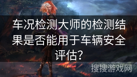 车况检测大师的检测结果是否能用于车辆安全评估? 车况检测大师的检测结果是否能用于车辆安全评估?