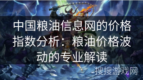 中国粮油信息网的价格指数分析:粮油价格波动的专业解读 中国粮油信息网的价格指数分析:粮油价格波动的专业解读