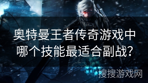 奥特曼王者传奇游戏中哪个技能最适合副战? 奥特曼王者传奇游戏中哪个技能最适合副战?
