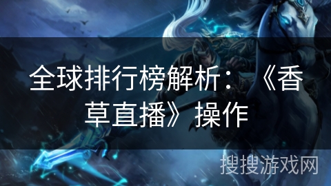 全球排行榜解析:《香草直播》操作 全球排行榜解析:《香草直播》操作