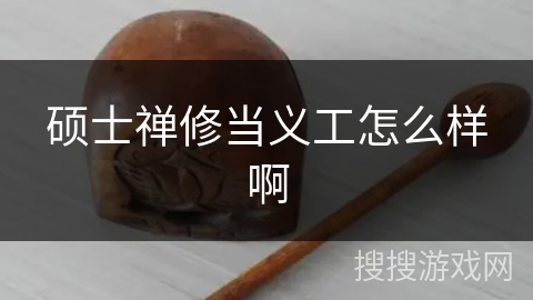 硕士禅修当义工怎么样啊 硕士禅修当义工怎么样啊