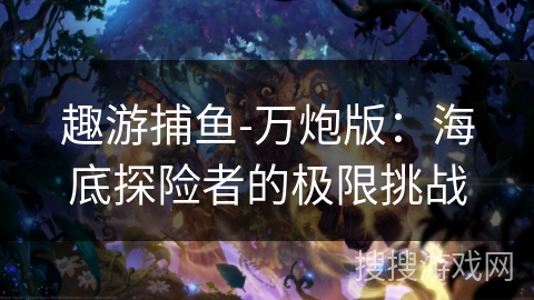 趣游捕鱼-万炮版:海底探险者的极限挑战 趣游捕鱼-万炮版:海底探险者的极限挑战