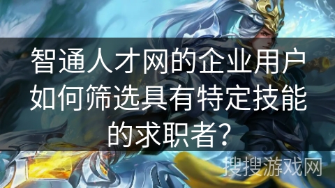 智通人才网的企业用户如何筛选具有特定技能的求职者? 智通人才网的企业用户如何筛选具有特定技能的求职者?