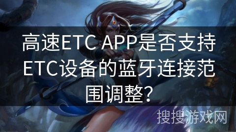 高速ETC APP是否支持ETC设备的蓝牙连接范围调整? 高速ETC APP是否支持ETC设备的蓝牙连接范围调整?