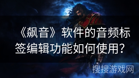 《飙音》软件的音频标签编辑功能如何使用? 《飙音》软件的音频标签编辑功能如何使用?