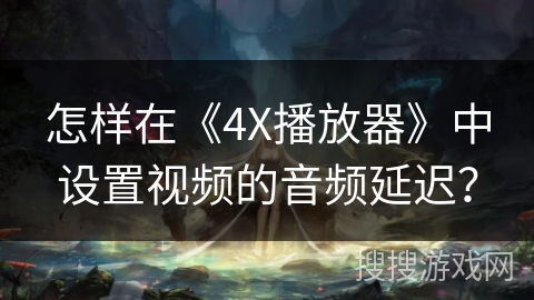 怎样在《4X播放器》中设置视频的音频延迟? 怎样在《4X播放器》中设置视频的音频延迟?