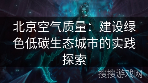 北京空气质量:建设绿色低碳生态城市的实践探索 北京空气质量:建设绿色低碳生态城市的实践探索