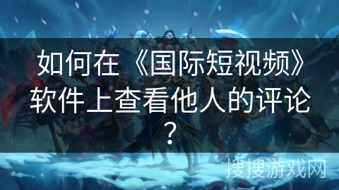 如何在《国际短视频》软件上查看他人的评论？