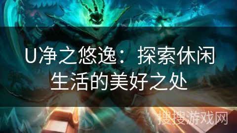 U净之悠逸：探索休闲生活的美好之处
