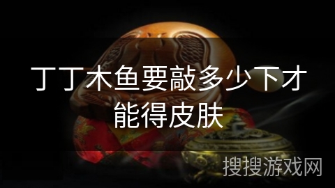 丁丁木鱼要敲多少下才能得皮肤 丁丁木鱼要敲多少下才能得皮肤